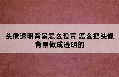 头像透明背景怎么设置 怎么把头像背景做成透明的